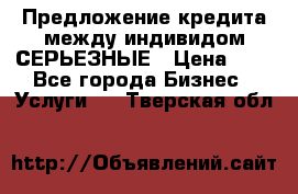 Предложение кредита между индивидом СЕРЬЕЗНЫЕ › Цена ­ 0 - Все города Бизнес » Услуги   . Тверская обл.